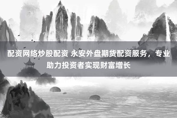 配资网络炒股配资 永安外盘期货配资服务，专业助力投资者实现财富增长