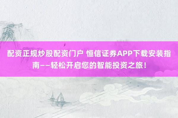 配资正规炒股配资门户 恒信证券APP下载安装指南——轻松开启您的智能投资之旅！
