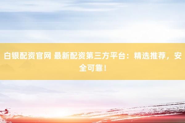 白银配资官网 最新配资第三方平台：精选推荐，安全可靠！