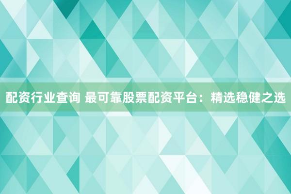 配资行业查询 最可靠股票配资平台：精选稳健之选