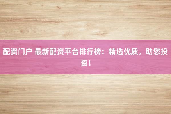 配资门户 最新配资平台排行榜：精选优质，助您投资！