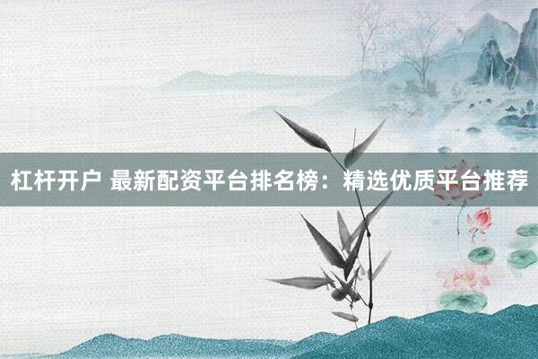 杠杆开户 最新配资平台排名榜：精选优质平台推荐