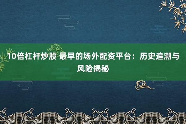 10倍杠杆炒股 最早的场外配资平台：历史追溯与风险揭秘