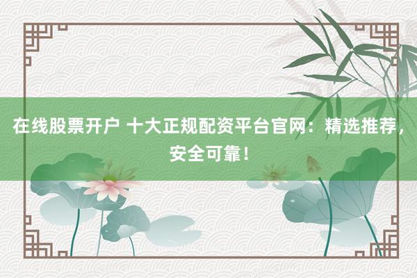 在线股票开户 十大正规配资平台官网：精选推荐，安全可靠！