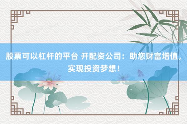 股票可以杠杆的平台 开配资公司：助您财富增值，实现投资梦想！