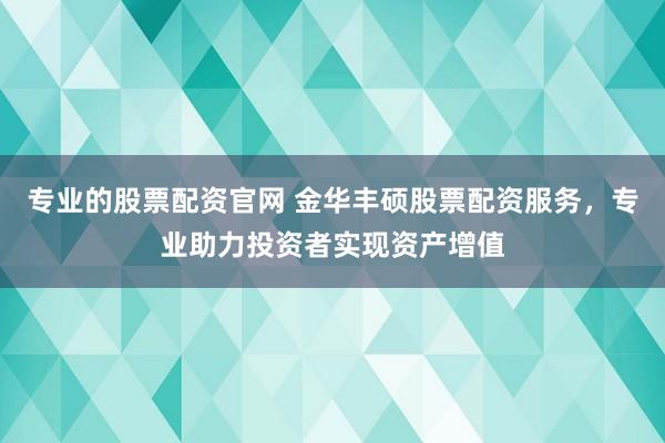 专业的股票配资官网 金华丰硕股票配资服务，专业助力投资者实现资产增值