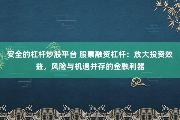 安全的杠杆炒股平台 股票融资杠杆：放大投资效益，风险与机遇并存的金融利器