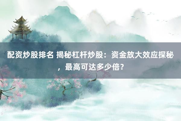 配资炒股排名 揭秘杠杆炒股：资金放大效应探秘，最高可达多少倍？