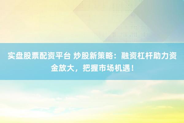 实盘股票配资平台 炒股新策略：融资杠杆助力资金放大，把握市场机遇！