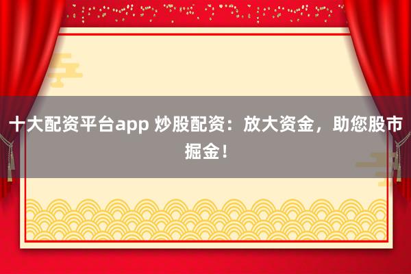 十大配资平台app 炒股配资：放大资金，助您股市掘金！