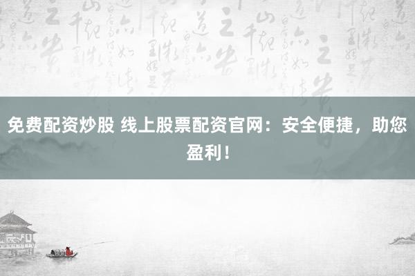 免费配资炒股 线上股票配资官网：安全便捷，助您盈利！