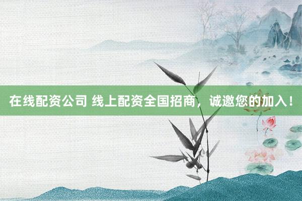 在线配资公司 线上配资全国招商，诚邀您的加入！