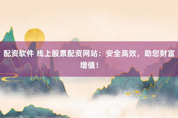 配资软件 线上股票配资网站：安全高效，助您财富增值！