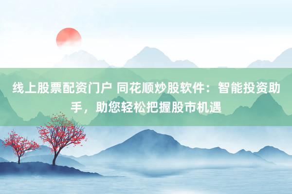 线上股票配资门户 同花顺炒股软件：智能投资助手，助您轻松把握股市机遇