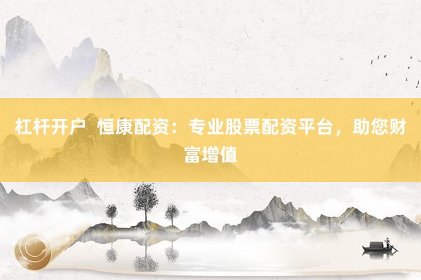 杠杆开户  恒康配资：专业股票配资平台，助您财富增值
