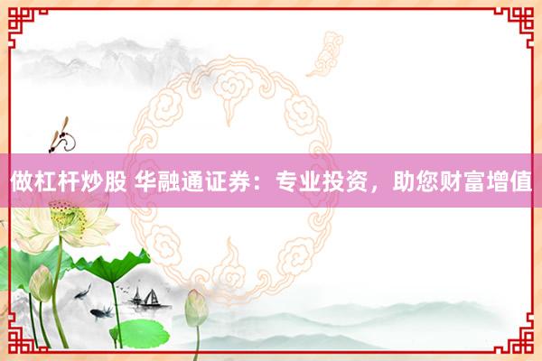 做杠杆炒股 华融通证券：专业投资，助您财富增值