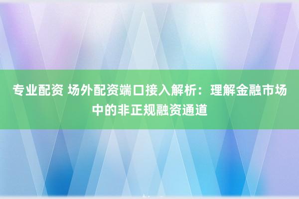 专业配资 场外配资端口接入解析：理解金融市场中的非正规融资通道
