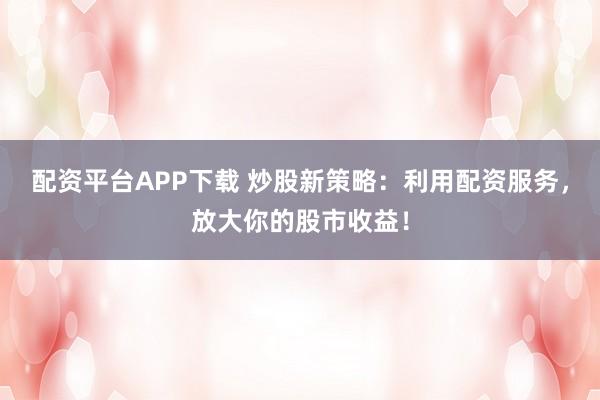 配资平台APP下载 炒股新策略：利用配资服务，放大你的股市收益！