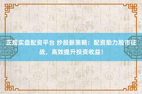 正规实盘配资平台 炒股新策略：配资助力股市征战，高效提升投资收益！