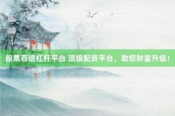 股票百倍杠杆平台 顶级配资平台，助您财富升级！