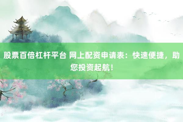 股票百倍杠杆平台 网上配资申请表：快速便捷，助您投资起航！