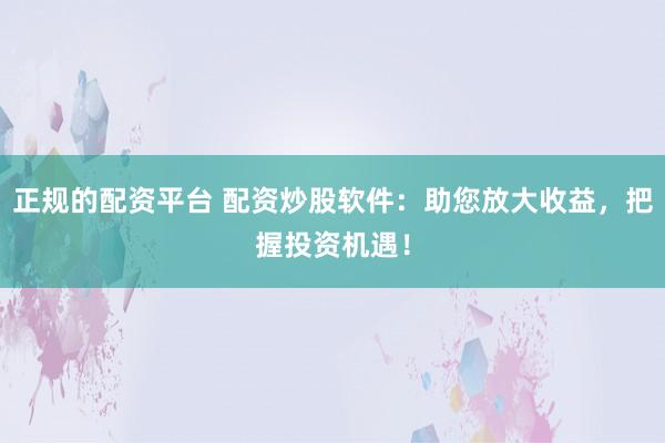 正规的配资平台 配资炒股软件：助您放大收益，把握投资机遇！