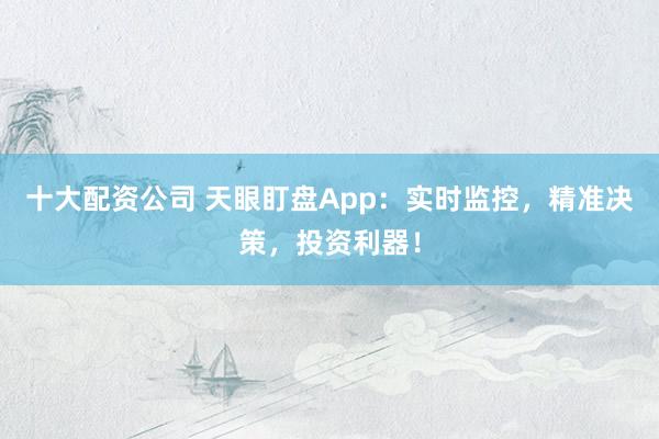 十大配资公司 天眼盯盘App：实时监控，精准决策，投资利器！