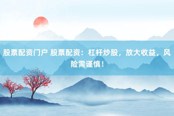 股票配资门户 股票配资：杠杆炒股，放大收益，风险需谨慎！