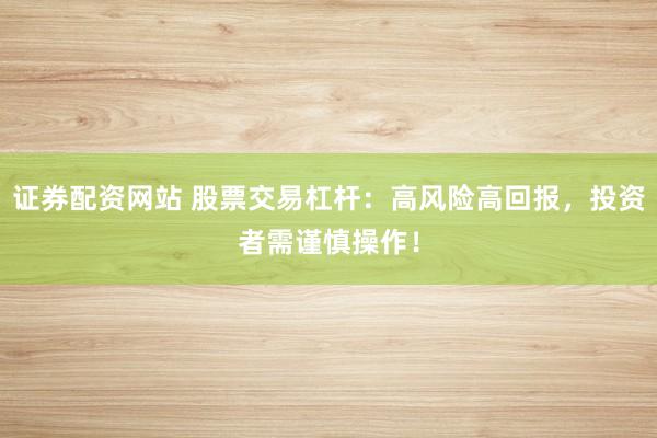 证券配资网站 股票交易杠杆：高风险高回报，投资者需谨慎操作！