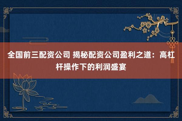 全国前三配资公司 揭秘配资公司盈利之道：高杠杆操作下的利润盛宴