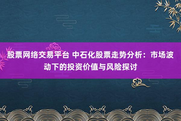 股票网络交易平台 中石化股票走势分析：市场波动下的投资价值与风险探讨