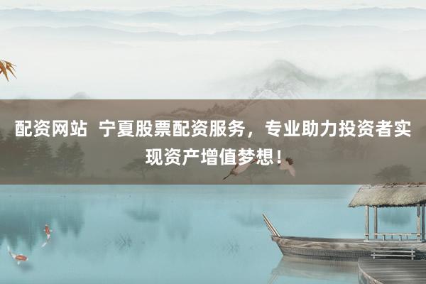 配资网站  宁夏股票配资服务，专业助力投资者实现资产增值梦想！