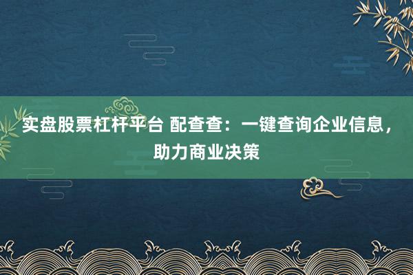 实盘股票杠杆平台 配查查：一键查询企业信息，助力商业决策