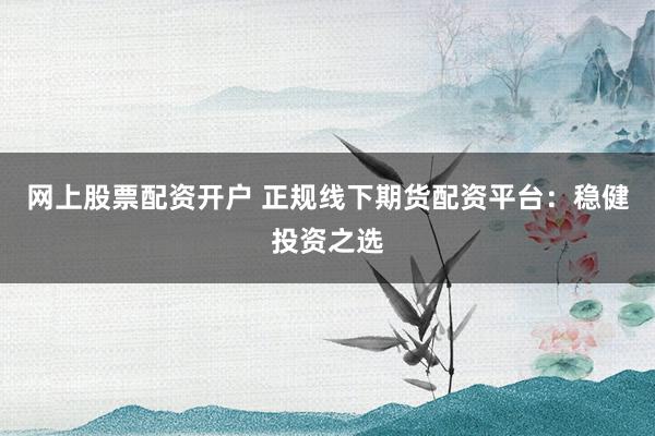 网上股票配资开户 正规线下期货配资平台：稳健投资之选