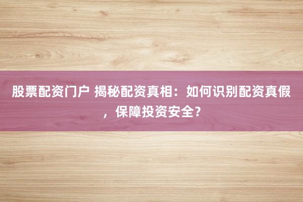 股票配资门户 揭秘配资真相：如何识别配资真假，保障投资安全？