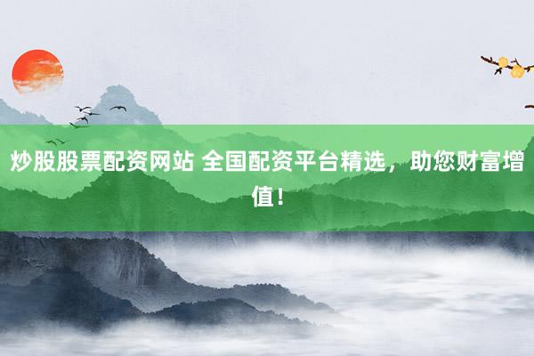 炒股股票配资网站 全国配资平台精选，助您财富增值！