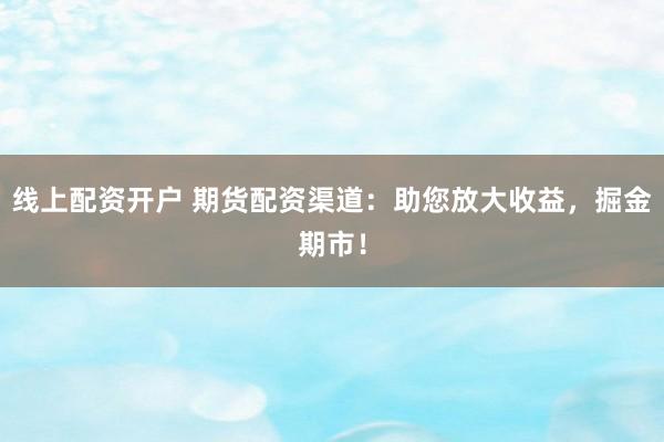 线上配资开户 期货配资渠道：助您放大收益，掘金期市！