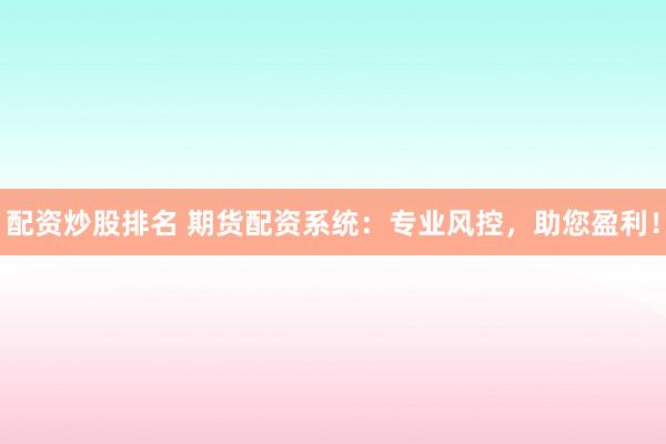 配资炒股排名 期货配资系统：专业风控，助您盈利！