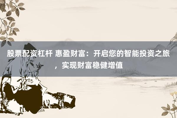 股票配资杠杆 惠盈财富：开启您的智能投资之旅，实现财富稳健增值