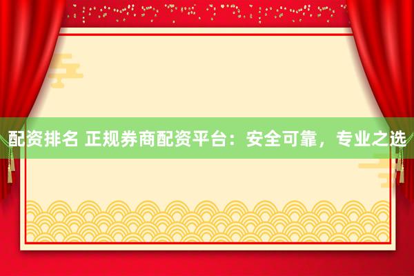 配资排名 正规券商配资平台：安全可靠，专业之选
