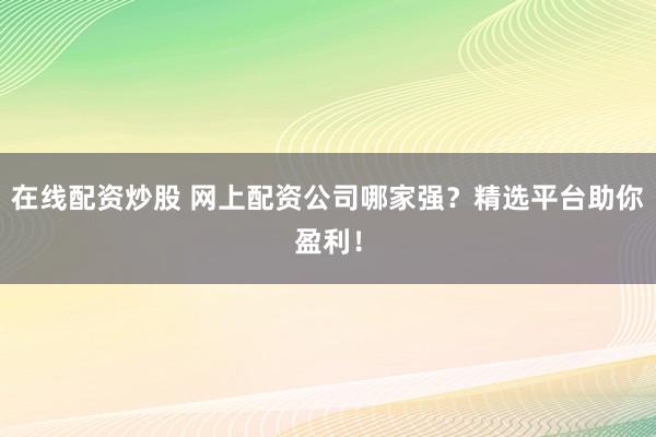 在线配资炒股 网上配资公司哪家强？精选平台助你盈利！