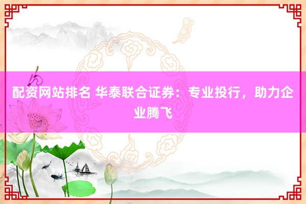 配资网站排名 华泰联合证券：专业投行，助力企业腾飞