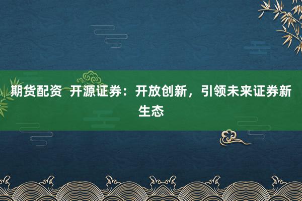 期货配资  开源证券：开放创新，引领未来证券新生态