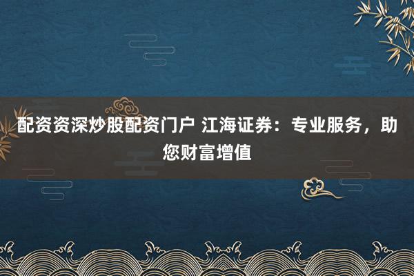 配资资深炒股配资门户 江海证券：专业服务，助您财富增值