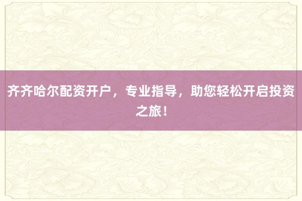 齐齐哈尔配资开户，专业指导，助您轻松开启投资之旅！