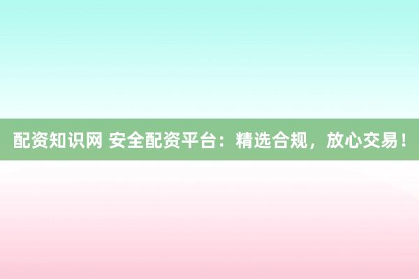配资知识网 安全配资平台：精选合规，放心交易！