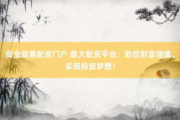 安全股票配资门户 最大配资平台：助您财富增值，实现投资梦想！