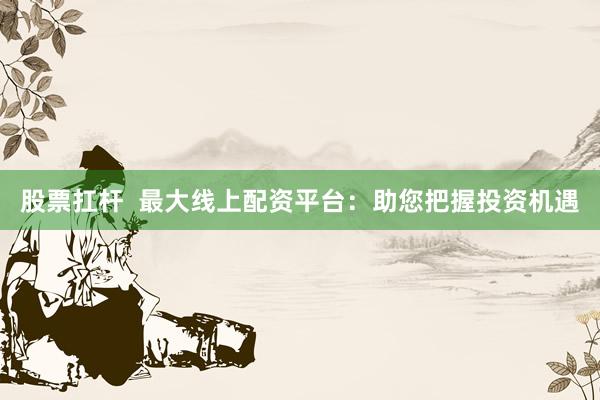 股票扛杆  最大线上配资平台：助您把握投资机遇