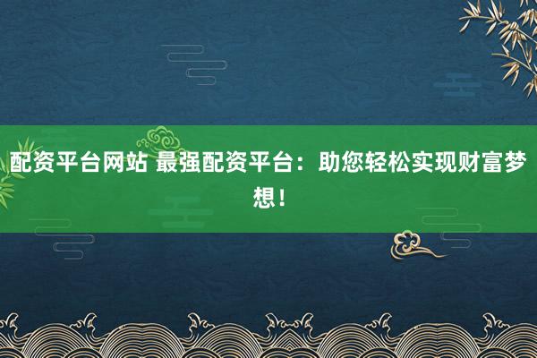 配资平台网站 最强配资平台：助您轻松实现财富梦想！