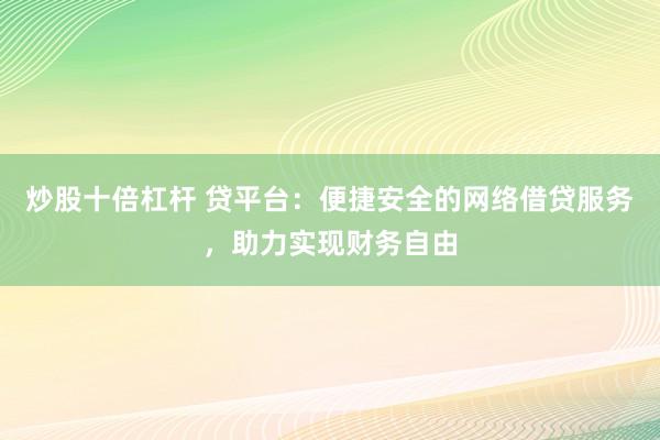 炒股十倍杠杆 贷平台：便捷安全的网络借贷服务，助力实现财务自由